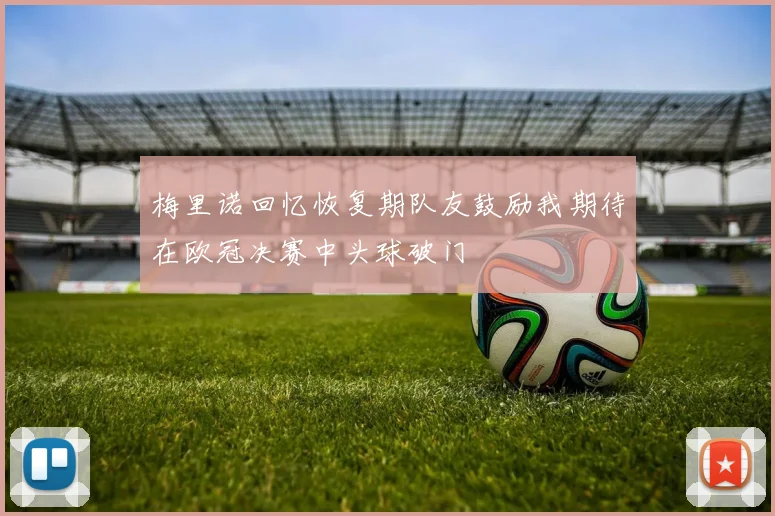 梅里诺回忆恢复期队友鼓励我期待在欧冠决赛中头球破门