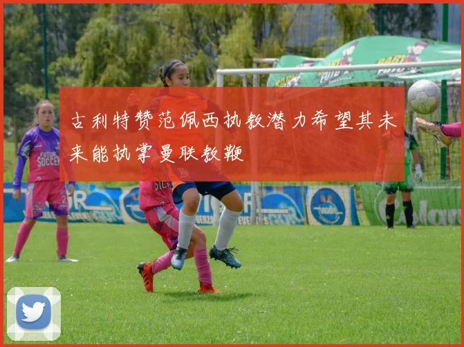古利特赞范佩西执教潜力希望其未来能执掌曼联教鞭