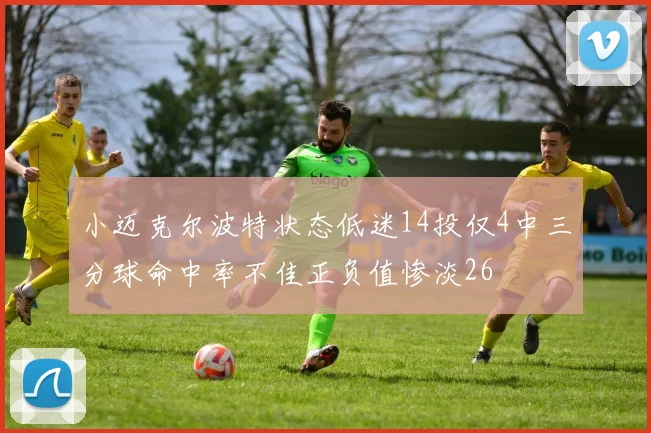 小迈克尔波特状态低迷14投仅4中三分球命中率不佳正负值惨淡26