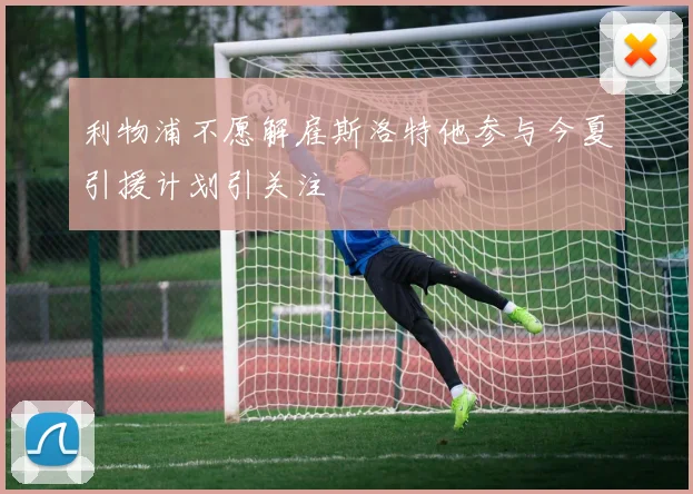 利物浦不愿解雇斯洛特他参与今夏引援计划引关注