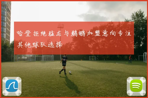 哈登拒绝猛龙与鹈鹕加盟意向专注其他球队选择