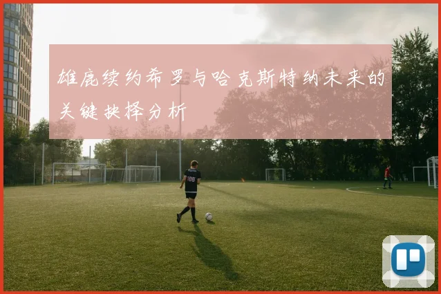 雄鹿续约希罗与哈克斯特纳未来的关键抉择分析