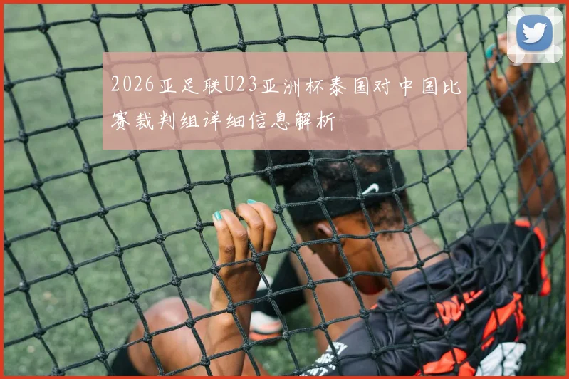 2026亚足联U23亚洲杯泰国对中国比赛裁判组详细信息解析