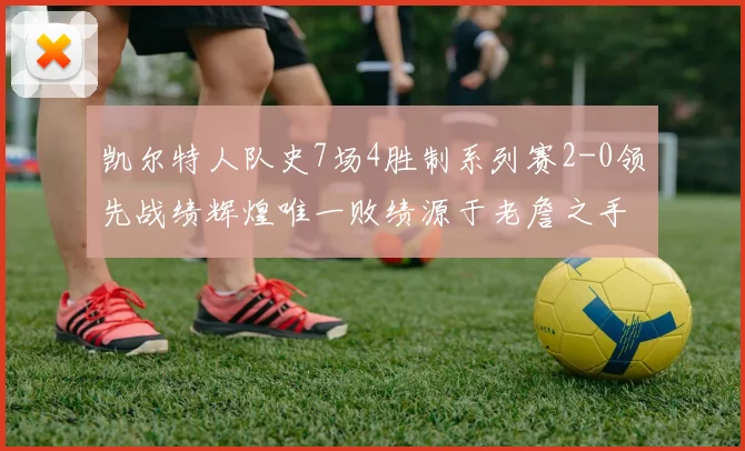 凯尔特人队史7场4胜制系列赛2-0领先战绩辉煌唯一败绩源于老詹之手