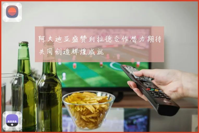 阿夫迪亚盛赞利拉德合作潜力期待共同创造辉煌成就
