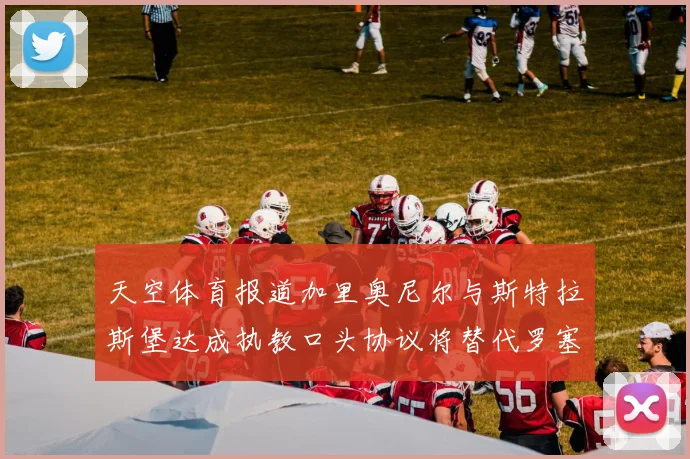 天空体育报道加里奥尼尔与斯特拉斯堡达成执教口头协议将替代罗塞尼尔