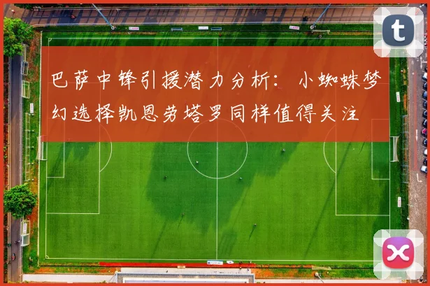 巴萨中锋引援潜力分析：小蜘蛛梦幻选择凯恩劳塔罗同样值得关注