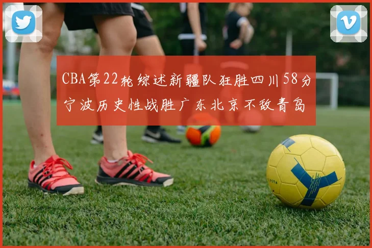 CBA第22轮综述新疆队狂胜四川58分宁波历史性战胜广东北京不敌青岛