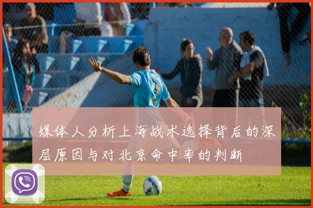 媒体人分析上海战术选择背后的深层原因与对北京命中率的判断