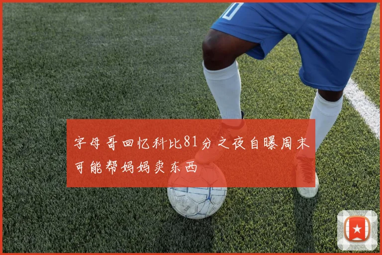 字母哥回忆科比81分之夜自曝周末可能帮妈妈卖东西