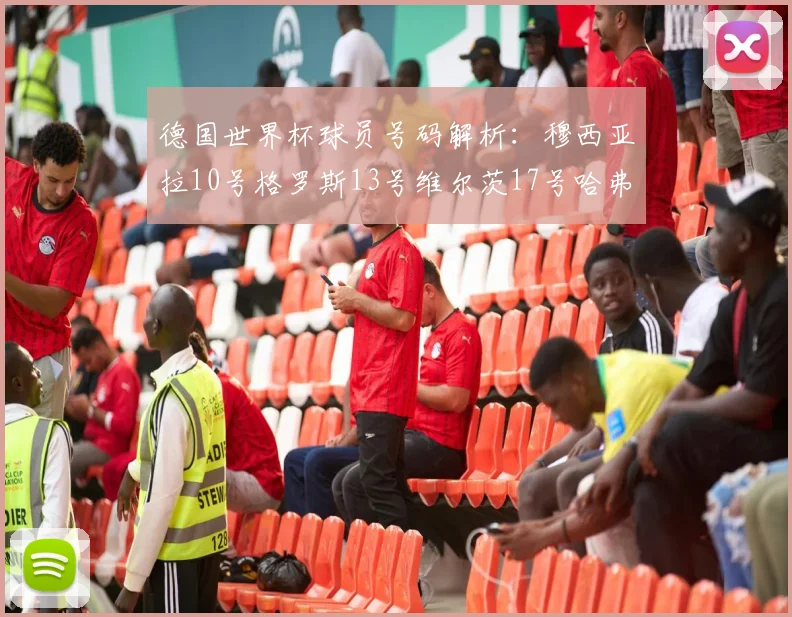 德国世界杯球员号码解析：穆西亚拉10号格罗斯13号维尔茨17号哈弗茨7号的背后故事