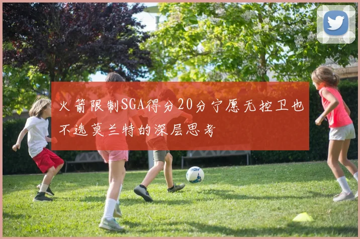 火箭限制SGA得分20分宁愿无控卫也不选莫兰特的深层思考