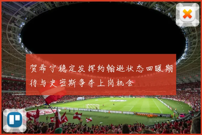 贺希宁稳定发挥约翰逊状态回暖期待与史密斯争夺上岗机会